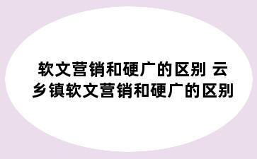 软文营销和硬广的区别 云乡镇软文营销和硬广的区别